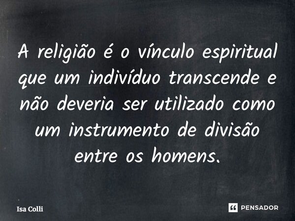 ⁠A religião é o vínculo espiritual que um indivíduo transcende e não deveria ser utilizado como um instrumento de divisão entre os homens.... Frase de Isa Colli.