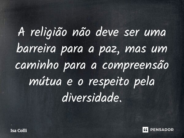 ⁠A religião não deve ser uma barreira para a paz, mas um caminho para a compreensão mútua e o respeito pela diversidade.... Frase de Isa Colli.