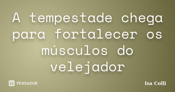 A tempestade chega para fortalecer os músculos do velejador... Frase de Isa Colli.