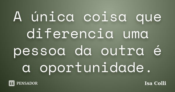 A única coisa que diferencia uma pessoa da outra é a oportunidade.... Frase de Isa Colli.