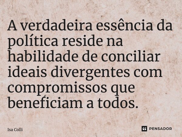 ⁠A verdadeira essência da política reside na habilidade de conciliar ideais divergentes com compromissos que beneficiam a todos.... Frase de Isa Colli.
