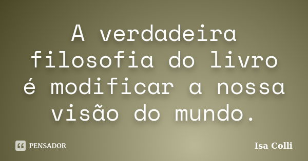 A verdadeira filosofia do livro é modificar a nossa visão do mundo.... Frase de Isa Colli.