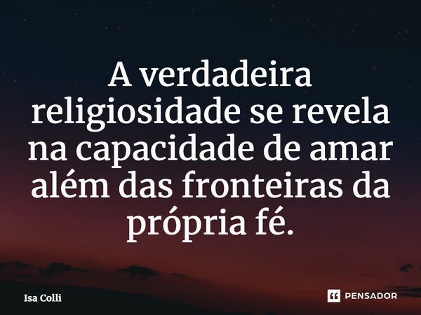 ⁠A verdadeira religiosidade se revela na capacidade de amar além das fronteiras da própria fé.... Frase de Isa Colli.
