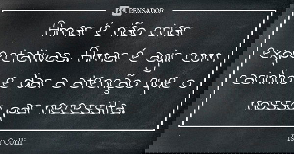 Amar é não criar expectativas. Amar é agir com carinho e dar a atenção que o nosso par necessita.... Frase de Isa Colli.