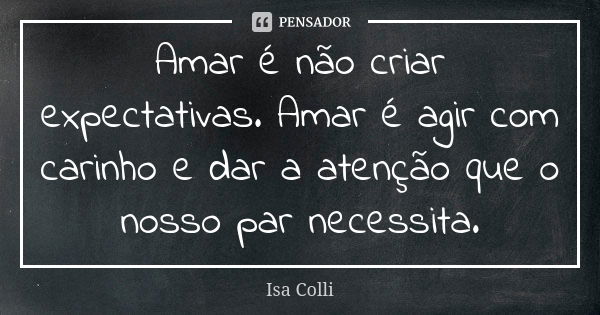 Amar é não criar expectativas. Amar é agir com carinho e dar a atenção que o nosso par necessita.... Frase de Isa Colli.