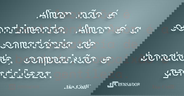 Amor não é sentimento. Amor é a somatória de bondade, compaixão e gentileza.... Frase de Isa Colli.