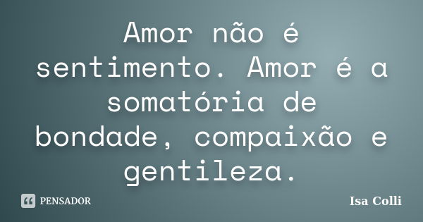 Amor não é sentimento. Amor é a somatória de bondade, compaixão e gentileza.... Frase de Isa Colli.