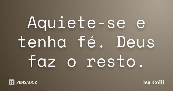 Aquiete-se e tenha fé. Deus faz o resto.... Frase de Isa Colli.