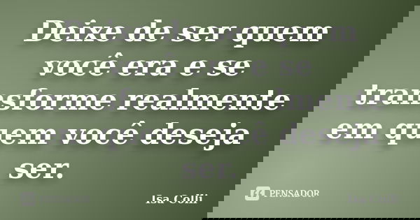 Deixe de ser quem você era e se transforme realmente em quem você deseja ser.... Frase de Isa Colli.
