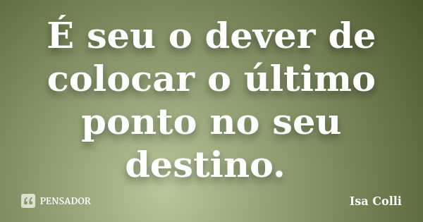 É seu o dever de colocar o último ponto no seu destino.... Frase de Isa Colli.