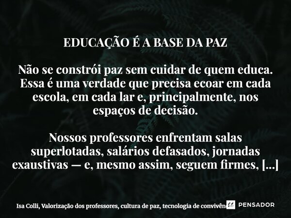 EDUCAÇÃO É A BASE DA PAZ Não se constrói paz sem cuidar de quem educa. Essa é uma verdade que precisa ecoar em cada escola, em cada lar e, principalmente, nos e... Frase de Isa Colli, Valorização dos professores, cultura de paz, tecnologia de convivência,.