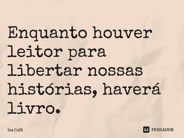 ⁠Enquanto houver leitor para libertar nossas histórias, haverá livro.... Frase de Isa Colli.