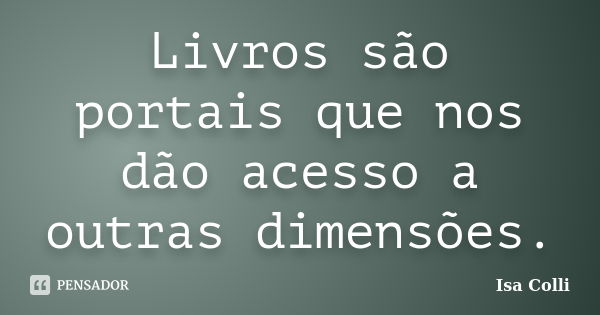 Livros são portais que nos dão acesso a outras dimensões.... Frase de Isa Colli.