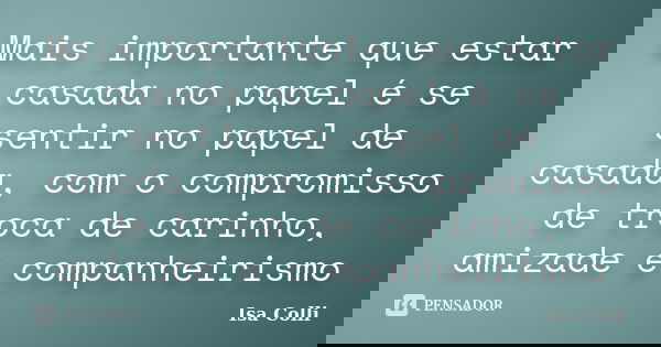 Mais importante que estar casada no papel é se sentir no papel de casada, com o compromisso de troca de carinho, amizade e companheirismo... Frase de Isa Colli.