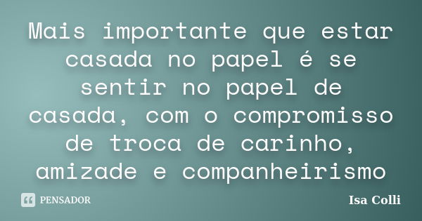 Mais importante que estar casada no papel é se sentir no papel de casada, com o compromisso de troca de carinho, amizade e companheirismo... Frase de Isa Colli.