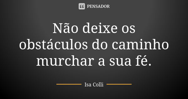 Não deixe os obstáculos do caminho murchar a sua fé.... Frase de Isa Colli.