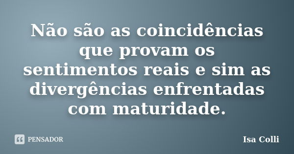 Não são as coincidências que provam os sentimentos reais e sim as divergências enfrentadas com maturidade.... Frase de Isa Colli.