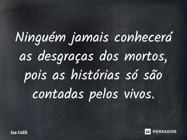 ⁠Ninguém jamais conhecerá as desgraças dos mortos, pois as histórias só são contadas pelos vivos.... Frase de Isa Colli.