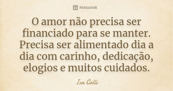 O amor não precisa ser financiado para se manter. Precisa ser alimentado dia a dia com carinho, dedicação, elogios e muitos cuidados.... Frase de Isa Colli.