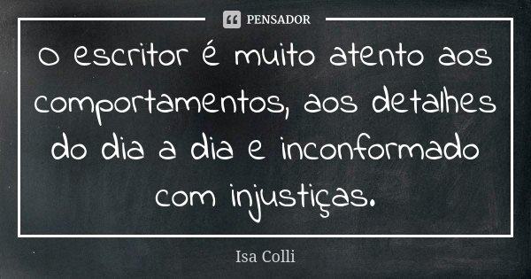 O escritor é muito atento aos comportamentos, aos detalhes do dia a dia e inconformado com injustiças.... Frase de Isa Colli.