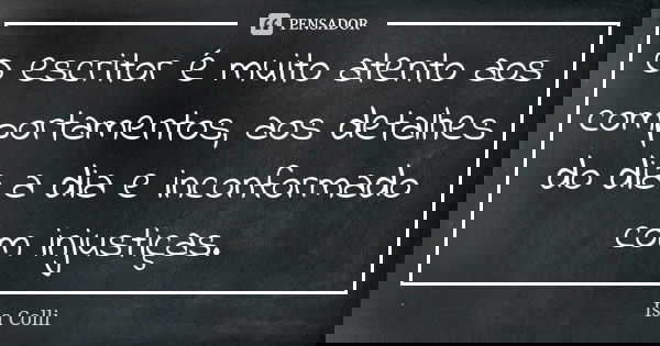 O escritor é muito atento aos comportamentos, aos detalhes do dia a dia e inconformado com injustiças.... Frase de Isa Colli.