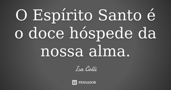 O Espírito Santo é o doce hóspede da nossa alma.... Frase de Isa Colli.