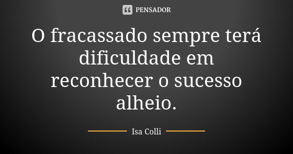 O fracassado sempre terá dificuldade em reconhecer o sucesso alheio.... Frase de Isa Colli.