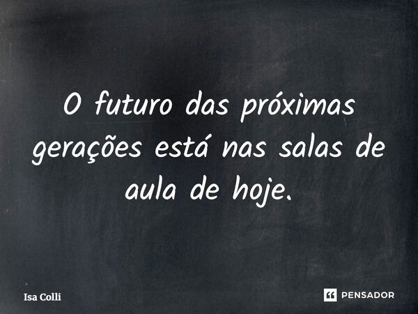 ⁠O futuro das próximas gerações está nas salas de aula de hoje.... Frase de Isa Colli.