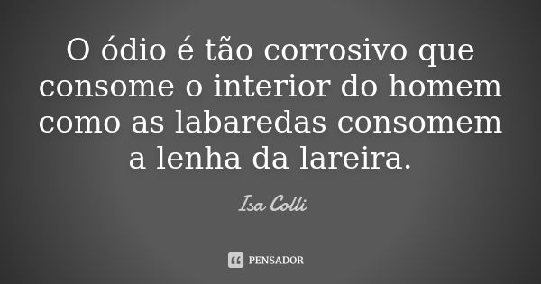 O ódio é tão corrosivo que consome o interior do homem como as labaredas consomem a lenha da lareira.... Frase de Isa Colli.