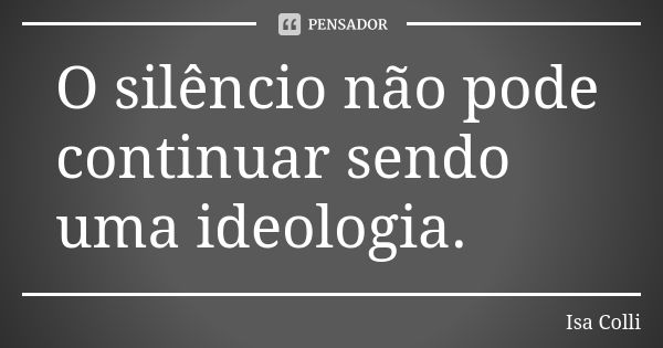 O silêncio não pode continuar sendo uma ideologia.... Frase de Isa Colli.