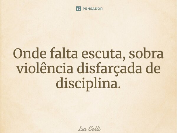⁠Onde falta escuta, sobra violência disfarçada de disciplina.... Frase de Isa Colli.