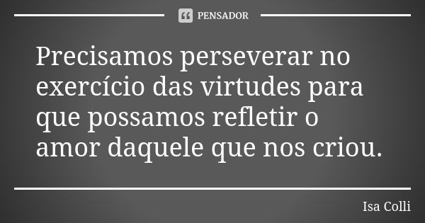 Precisamos perseverar no exercício das virtudes para que possamos refletir o amor daquele que nos criou.... Frase de Isa Colli.