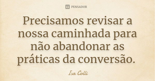 Precisamos revisar a nossa caminhada para não abandonar as práticas da conversão.... Frase de Isa Colli.