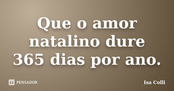 Que o amor natalino dure 365 dias por ano.... Frase de Isa Colli.