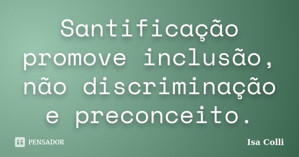 Santificação promove inclusão, não discriminação e preconceito.... Frase de Isa Colli.