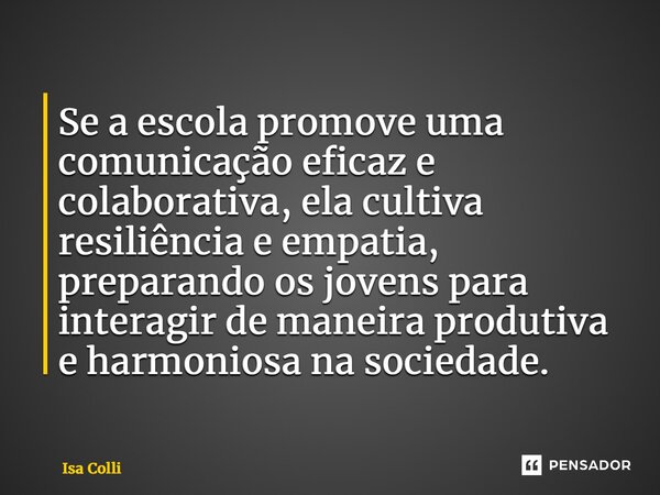 ⁠Se a escola promove uma comunicação eficaz e colaborativa, ela cultiva resiliência e empatia, preparando os jovens para interagir de maneira produtiva e harmon... Frase de Isa Colli.