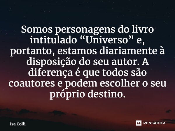 ⁠Somos personagens do livro intitulado “Universo” e, portanto, estamos diariamente à disposição do seu autor. A diferença é que todos são coautores e podem esco... Frase de Isa Colli.