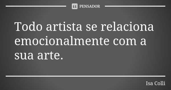 Todo artista se relaciona emocionalmente com a sua arte.... Frase de Isa Colli.