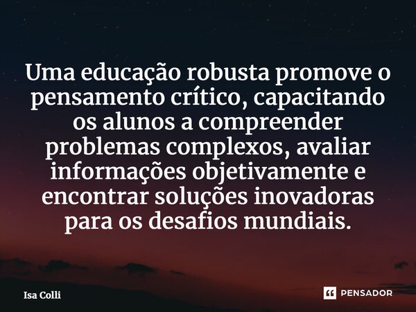 Uma educação robusta promove o pensamento crítico, capacitando os alunos a compreender problemas complexos, avaliar informações objetivamente e encontrar soluçõ... Frase de Isa Colli.