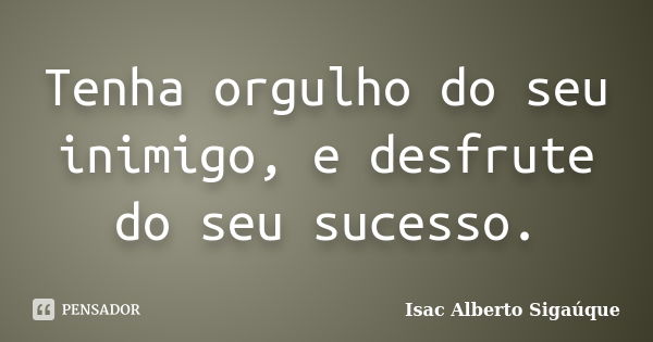 Tenha orgulho do seu inimigo, e desfrute do seu sucesso.... Frase de Isac Alberto Sigaúque.