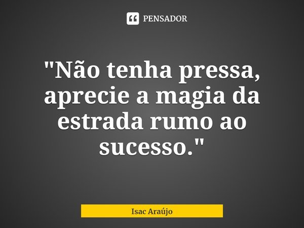 "Não tenha pressa, aprecie a magia da estrada rumo ao sucesso."... Frase de Isac Araújo.