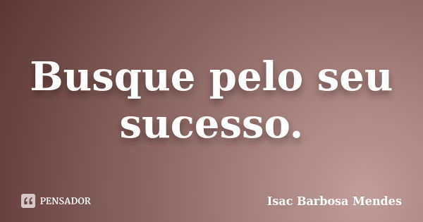 Busque pelo seu sucesso.... Frase de Isac Barbosa Mendes.