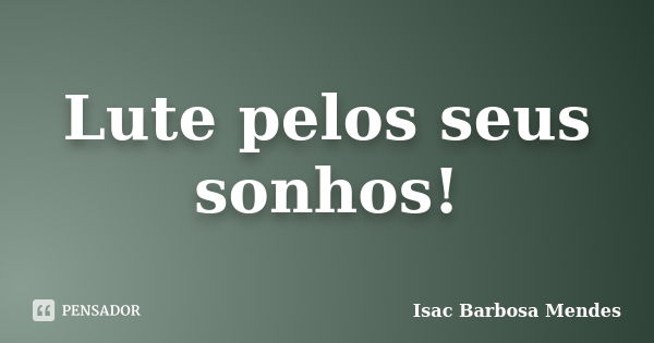 Lute pelos seus sonhos!... Frase de Isac Barbosa Mendes.