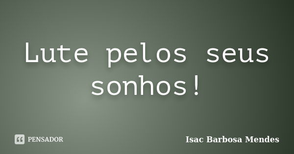 Lute pelos seus sonhos!... Frase de Isac Barbosa Mendes.