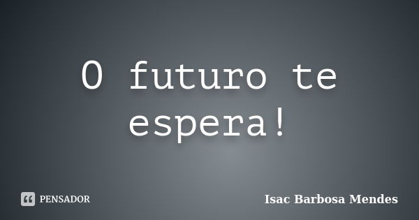 O futuro te espera!... Frase de Isac Barbosa Mendes.