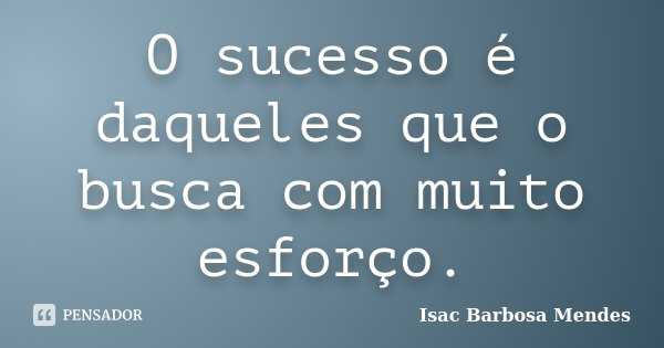 O sucesso é daqueles que o busca com muito esforço.... Frase de Isac Barbosa Mendes.