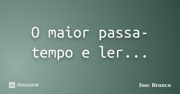 O maior passa-tempo e ler...... Frase de Isac Branco.