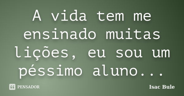 A vida tem me ensinado muitas lições, eu sou um péssimo aluno...... Frase de Isac Bule.