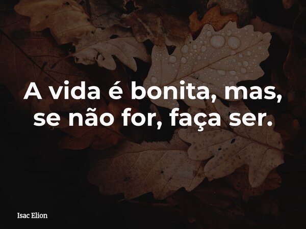 A vida é bonita, mas, se não for, faça ser.... Frase de Isac Elion.