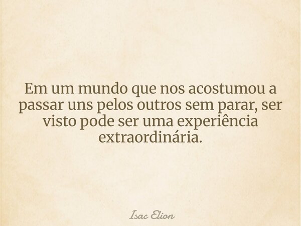 Em um mundo que nos acostumou a passar uns pelos outros sem parar, ser visto pode ser uma experiência extraordinária.... Frase de Isac Elion.